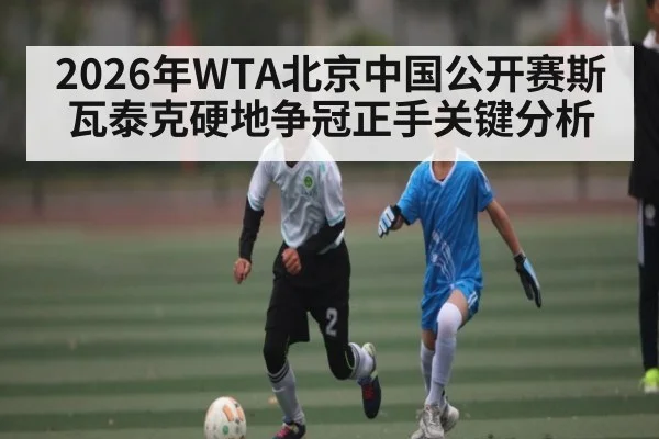 2026年WTA北京中国公开赛斯瓦泰克硬地争冠正手关键分析 - huatihui
