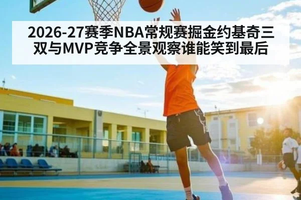 2026-27赛季NBA常规赛掘金约基奇三双与MVP竞争全景观察谁能笑到最后 - huatihui
