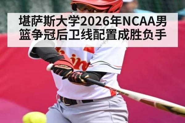 堪萨斯大学2026年NCAA男篮争冠后卫线配置成胜负手
