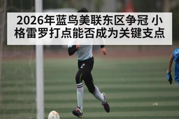 2026年蓝鸟美联东区争冠 小格雷罗打点能否成为关键支点 | huatihui